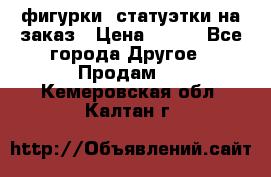 фигурки .статуэтки.на заказ › Цена ­ 250 - Все города Другое » Продам   . Кемеровская обл.,Калтан г.